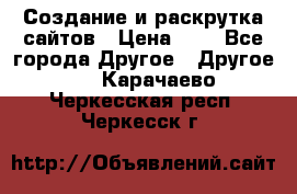 Создание и раскрутка сайтов › Цена ­ 1 - Все города Другое » Другое   . Карачаево-Черкесская респ.,Черкесск г.